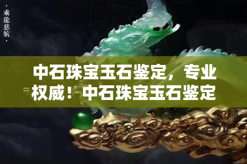 中石珠宝玉石鉴定，专业权威！中石珠宝玉石鉴定服务，让您放心购买珍稀宝石