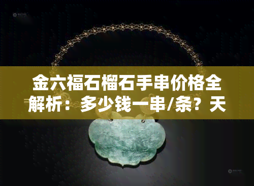 金六福石榴石手串价格全解析：多少钱一串/条？天然石榴石手链价格多少？