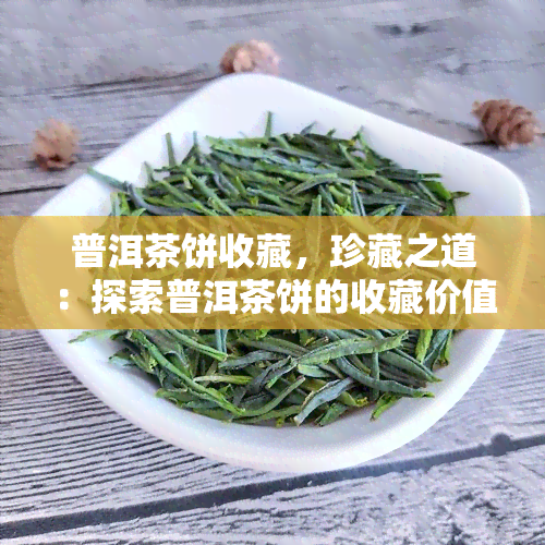 普洱茶饼收藏，珍藏之道：探索普洱茶饼的收藏价值与技巧