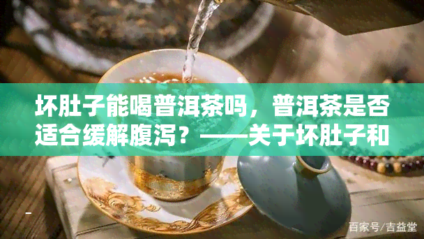 坏肚子能喝普洱茶吗，普洱茶是否适合缓解腹泻？——关于坏肚子和普洱茶的探讨