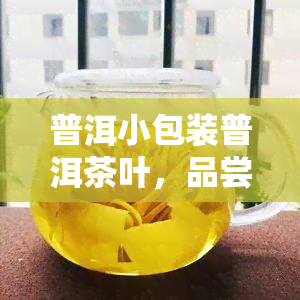 普洱小包装普洱茶叶，品尝云南特色：小包装普洱茶叶