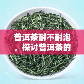 普洱茶耐不耐泡，探讨普洱茶的耐泡性：一泡到底还是多次冲泡？