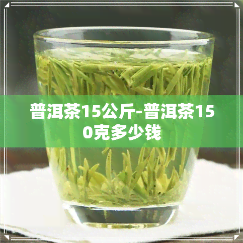 普洱茶15公斤-普洱茶150克多少钱