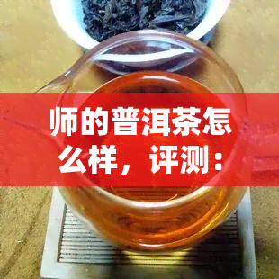 师的普洱茶怎么样，评测：师的普洱茶，口感如何？