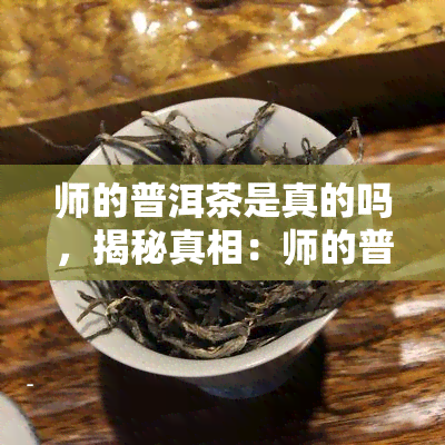 师的普洱茶是真的吗，揭秘真相：师的普洱茶是否为真货？