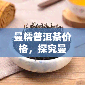 曼糯普洱茶价格，探究曼糯普洱茶的价格走势与市场行情