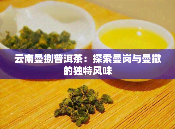 云南曼捌普洱茶：探索曼岗与曼撤的独特风味