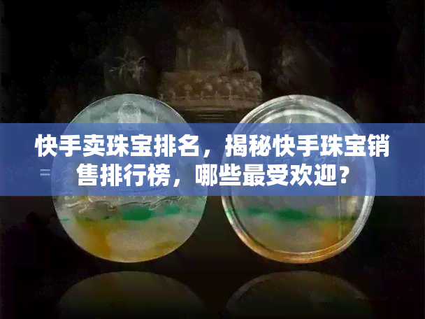 快手卖珠宝排名，揭秘快手珠宝销售排行榜，哪些更受欢迎？