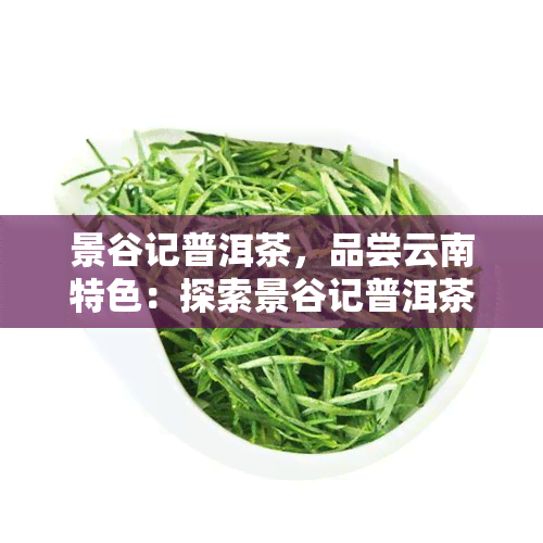 景谷记普洱茶，品尝云南特色：探索景谷记普洱茶的魅力