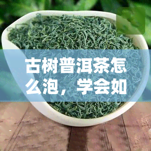 古树普洱茶怎么泡，学会如何泡好古树普洱茶，让你品尝到独特的茶香与韵味！