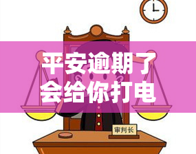 平安逾期了会给你打电话吗，平安逾期后，真的会被打电话吗？