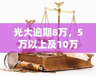 光大逾期8万，5万以上及10万无力偿还：是否会被判刑？