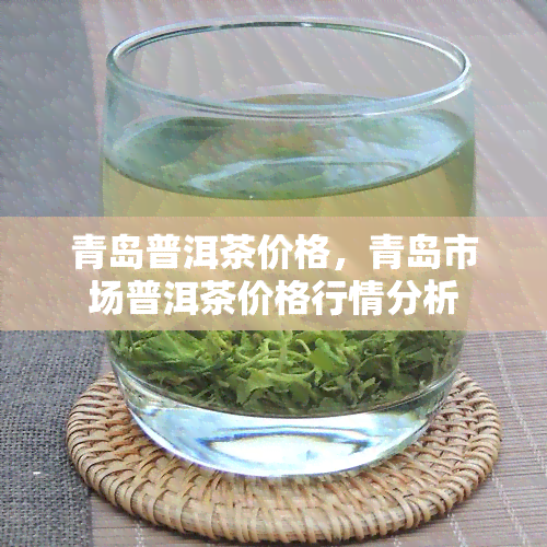 青岛普洱茶价格，青岛市场普洱茶价格行情分析