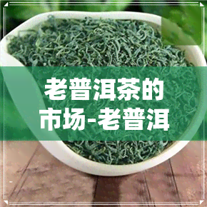 老普洱茶的市场-老普洱茶的市场分析