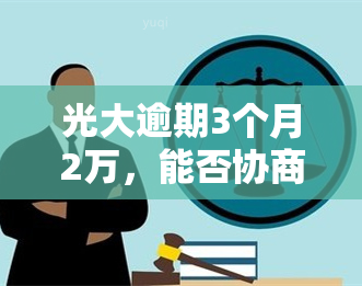 光大逾期3个月2万，能否协商还款？已还2000元，剩余分期方案探讨