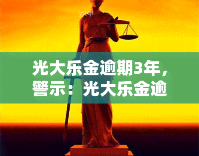 光大乐金逾期3年，警示：光大乐金逾期3年，后果严重！