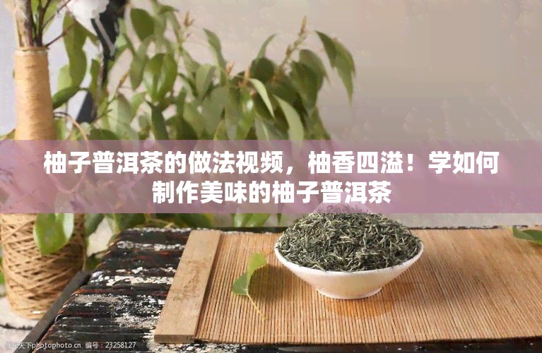 柚子普洱茶的做法视频，柚香四溢！学如何制作美味的柚子普洱茶