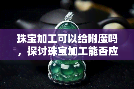 珠宝加工可以给附魔吗，探讨珠宝加工能否应用于附魔技术