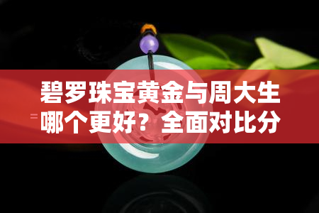 碧罗珠宝黄金与周大生哪个更好？全面对比分析