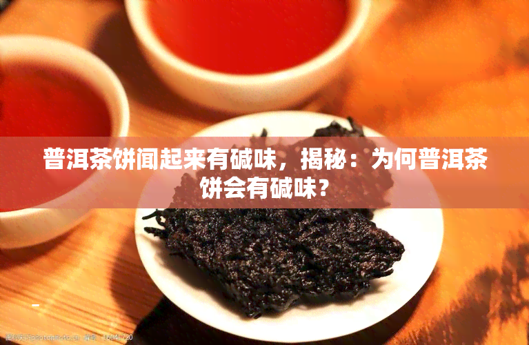 普洱茶饼闻起来有碱味，揭秘：为何普洱茶饼会有碱味？