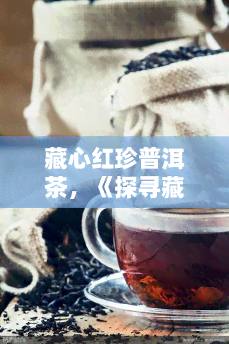 藏心红珍普洱茶，《探寻藏心红珍普洱茶的神秘魅力》