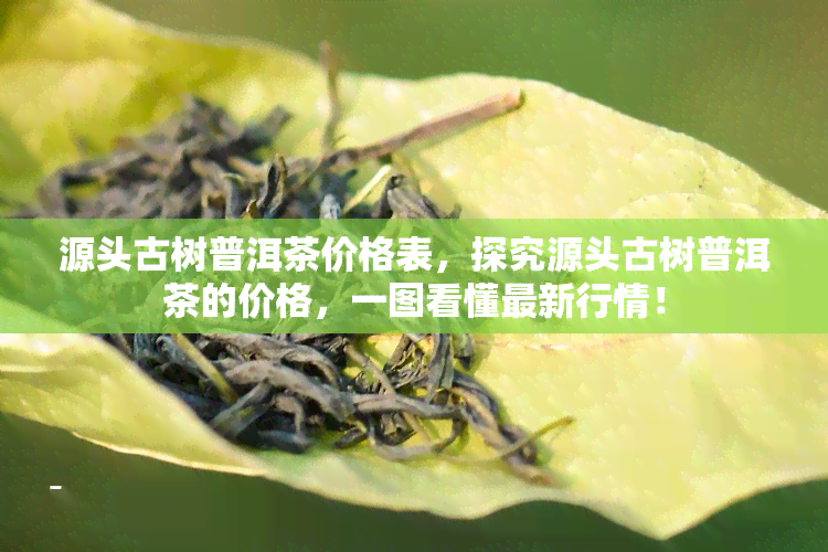 源头古树普洱茶价格表，探究源头古树普洱茶的价格，一图看懂最新行情！