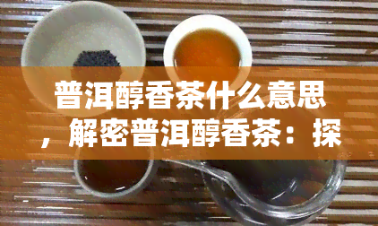 普洱醇香茶什么意思，解密普洱醇香茶：探索其独特韵味与魅力