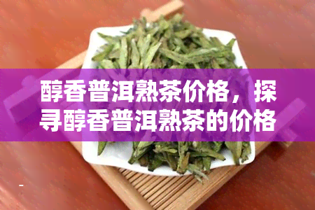 醇香普洱熟茶价格，探寻醇香普洱熟茶的价格：一份全面的市场分析报告