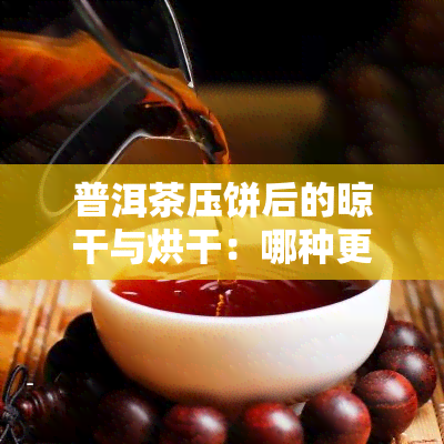 普洱茶压饼后的晾干与烘干：哪种更好？区别是什么？