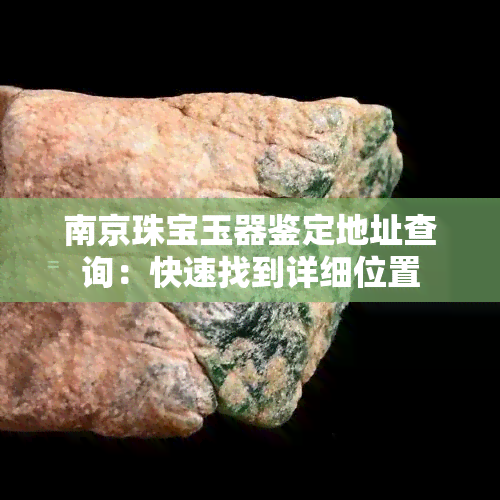 南京珠宝玉器鉴定地址查询：快速找到详细位置