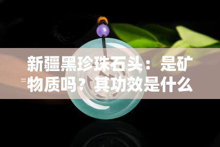 新疆黑珍珠石头：是矿物质吗？其功效是什么？