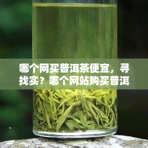 哪个网买普洱茶便宜，寻找实？哪个网站购买普洱茶更便宜？