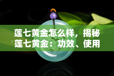 莲七黄金怎么样，揭秘莲七黄金：功效、使用方法及评价