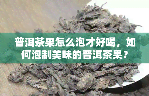 普洱茶果怎么泡才好喝，如何泡制美味的普洱茶果？