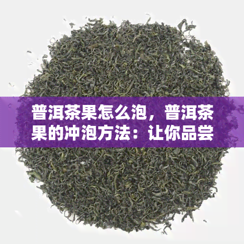 普洱茶果怎么泡，普洱茶果的冲泡方法：让你品尝到最纯正的味道！