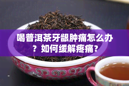 喝普洱茶牙龈肿痛怎么办？如何缓解疼痛？