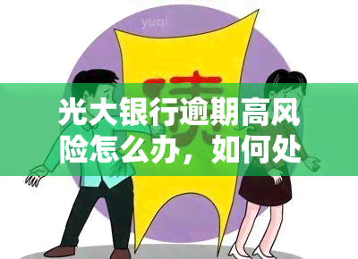 光大银行逾期高风险怎么办，如何处理光大银行逾期高风险问题？