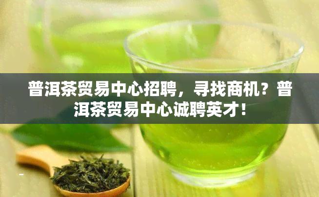 普洱茶贸易中心招聘，寻找商机？普洱茶贸易中心诚聘英才！