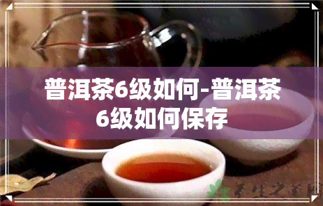 普洱茶6级如何-普洱茶6级如何保存