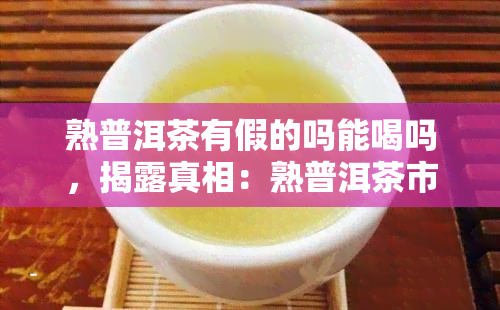 熟普洱茶有假的吗能喝吗，揭露真相：熟普洱茶市场是否存在假货？能否放心饮用？