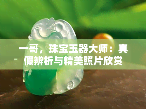 一哥，珠宝玉器大师：真假辨析与精美照片欣赏