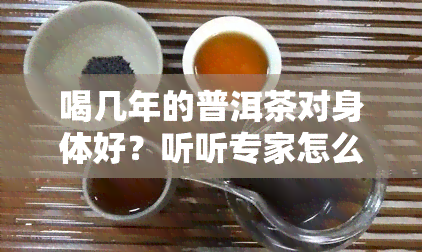 喝几年的普洱茶对身体好？听听专家怎么说