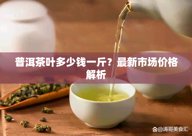 普洱茶叶多少钱一斤？最新市场价格解析