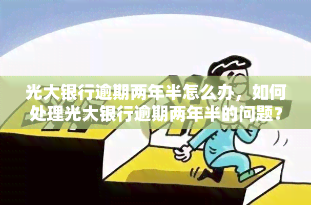 光大银行逾期两年半怎么办，如何处理光大银行逾期两年半的问题？