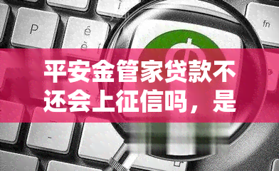 平安金管家贷款不还会上吗，是否会留下不良记录？探讨平安金管家贷款未还款的信用影响