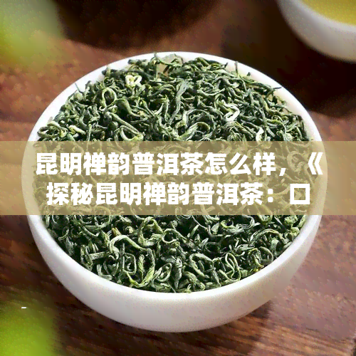 昆明禅韵普洱茶怎么样，《探秘昆明禅韵普洱茶：口感、品质与文化内涵》