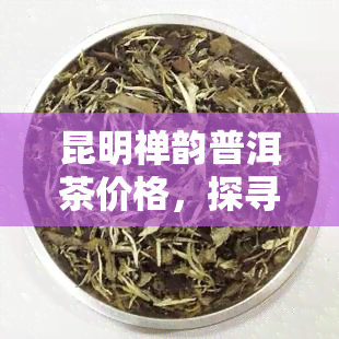 昆明禅韵普洱茶价格，探寻昆明禅韵普洱茶的市场价格，一探究竟！