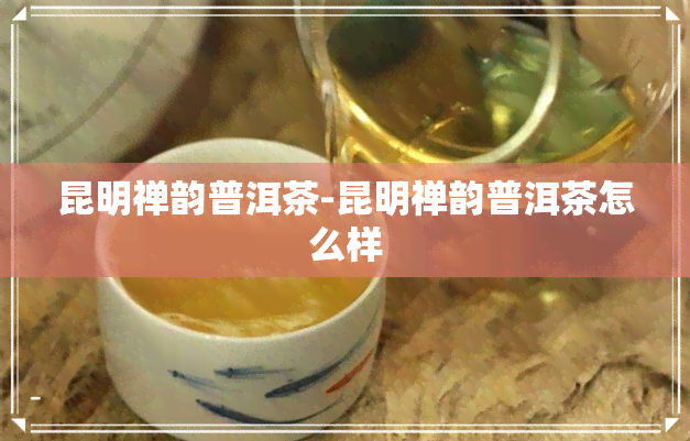 昆明禅韵普洱茶-昆明禅韵普洱茶怎么样