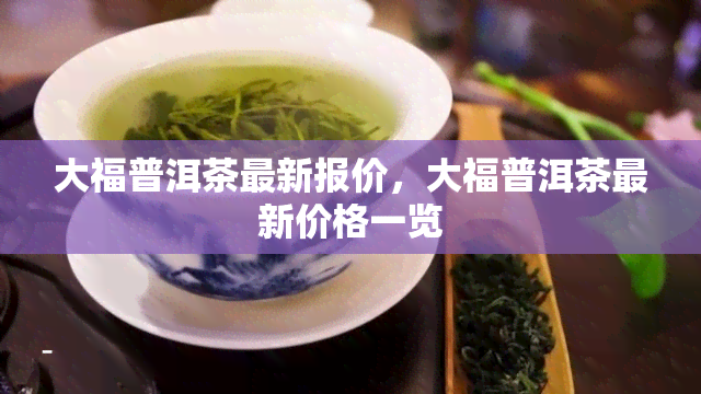 大福普洱茶最新报价，大福普洱茶最新价格一览