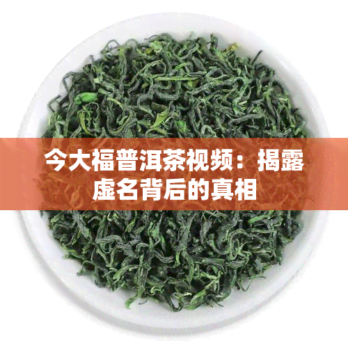 今大福普洱茶视频：揭露虚名背后的真相